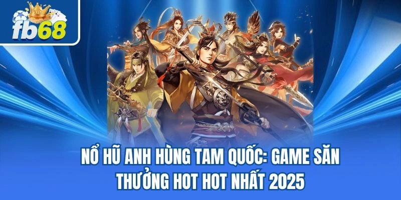 Nổ Hũ Anh Hùng Tam Quốc – Game Săn Thưởng Hot Nhất 2025